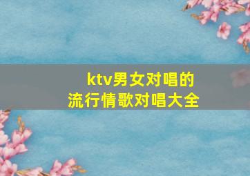 ktv男女对唱的流行情歌对唱大全