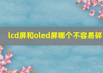 lcd屏和oled屏哪个不容易碎