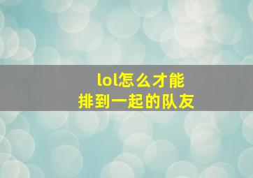 lol怎么才能排到一起的队友