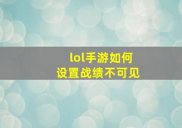 lol手游如何设置战绩不可见