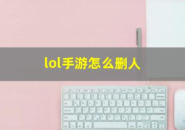 lol手游怎么删人