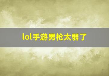 lol手游男枪太弱了