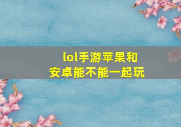 lol手游苹果和安卓能不能一起玩