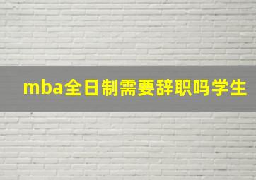 mba全日制需要辞职吗学生