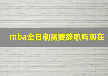 mba全日制需要辞职吗现在