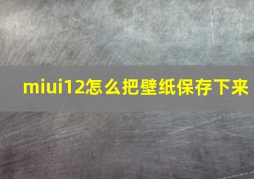 miui12怎么把壁纸保存下来