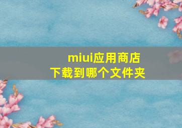 miui应用商店下载到哪个文件夹