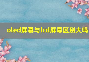 oled屏幕与lcd屏幕区别大吗