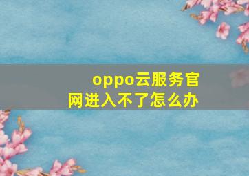 oppo云服务官网进入不了怎么办