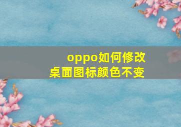 oppo如何修改桌面图标颜色不变