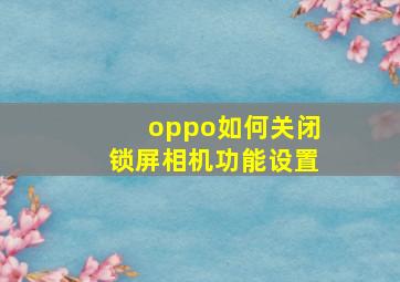 oppo如何关闭锁屏相机功能设置