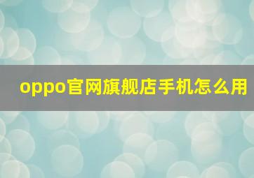 oppo官网旗舰店手机怎么用