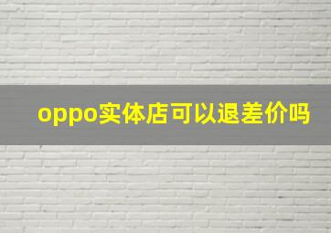 oppo实体店可以退差价吗