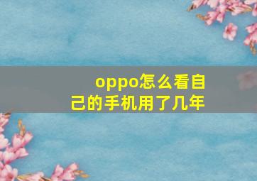 oppo怎么看自己的手机用了几年