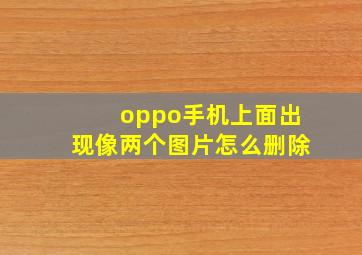 oppo手机上面出现像两个图片怎么删除