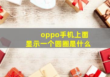 oppo手机上面显示一个圆圈是什么