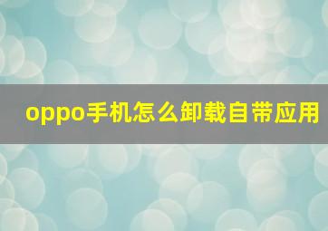 oppo手机怎么卸载自带应用