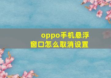 oppo手机悬浮窗口怎么取消设置