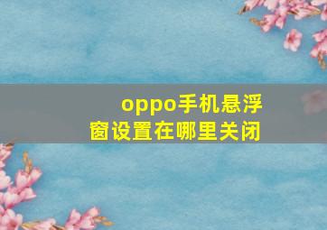 oppo手机悬浮窗设置在哪里关闭