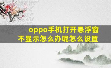 oppo手机打开悬浮窗不显示怎么办呢怎么设置