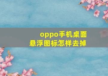 oppo手机桌面悬浮图标怎样去掉