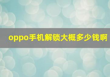 oppo手机解锁大概多少钱啊