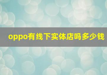 oppo有线下实体店吗多少钱