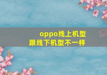 oppo线上机型跟线下机型不一样