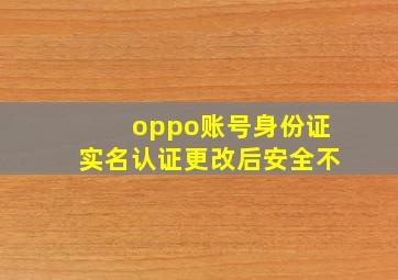 oppo账号身份证实名认证更改后安全不