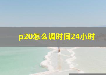 p20怎么调时间24小时