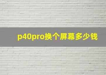 p40pro换个屏幕多少钱