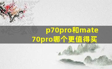 p70pro和mate70pro哪个更值得买