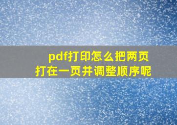 pdf打印怎么把两页打在一页并调整顺序呢