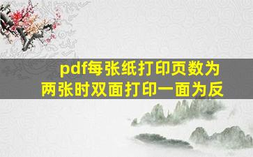 pdf每张纸打印页数为两张时双面打印一面为反