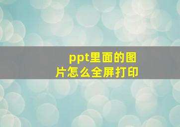 ppt里面的图片怎么全屏打印