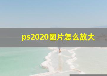 ps2020图片怎么放大