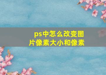 ps中怎么改变图片像素大小和像素