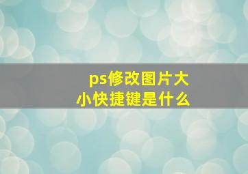 ps修改图片大小快捷键是什么