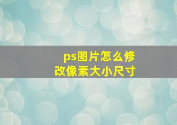 ps图片怎么修改像素大小尺寸