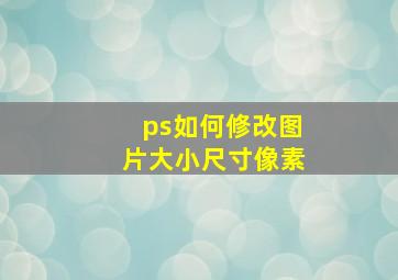 ps如何修改图片大小尺寸像素