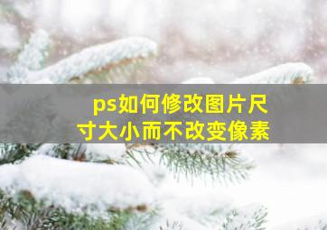 ps如何修改图片尺寸大小而不改变像素