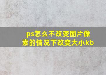 ps怎么不改变图片像素的情况下改变大小kb