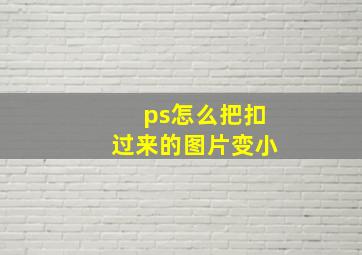 ps怎么把扣过来的图片变小