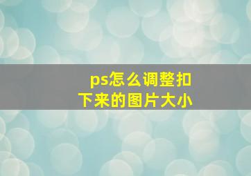 ps怎么调整扣下来的图片大小