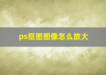 ps抠图图像怎么放大