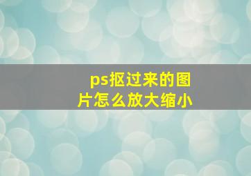 ps抠过来的图片怎么放大缩小