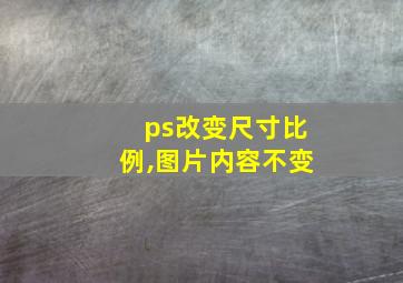 ps改变尺寸比例,图片内容不变