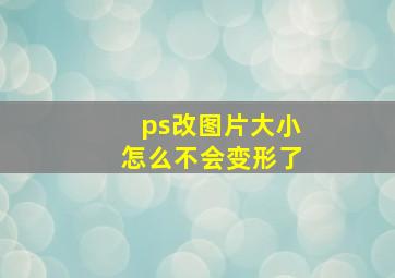 ps改图片大小怎么不会变形了