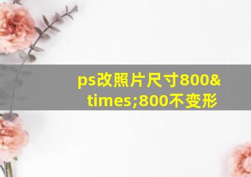 ps改照片尺寸800×800不变形