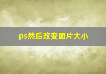 ps然后改变图片大小